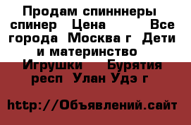Продам спинннеры, спинер › Цена ­ 150 - Все города, Москва г. Дети и материнство » Игрушки   . Бурятия респ.,Улан-Удэ г.